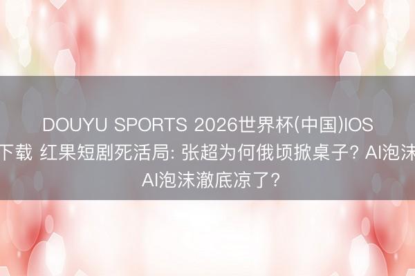 DOUYU SPORTS 2026世界杯(中国)IOS/安卓官方下载 红果短剧死活局: 张超为何俄顷掀桌子? AI泡沫澈底凉了?