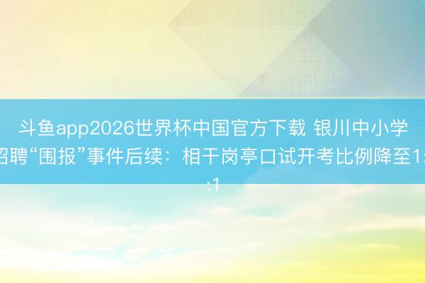 斗鱼app2026世界杯中国官方下载 银川中小学招聘“围报”事件后续：相干岗亭口试开考比例降至1:1