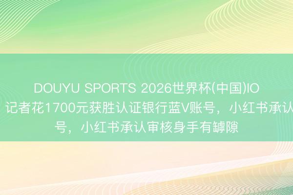 DOUYU SPORTS 2026世界杯(中国)IOS/安卓官方下载 记者花1700元获胜认证银行蓝V账号，小红书承认审核身手有罅隙