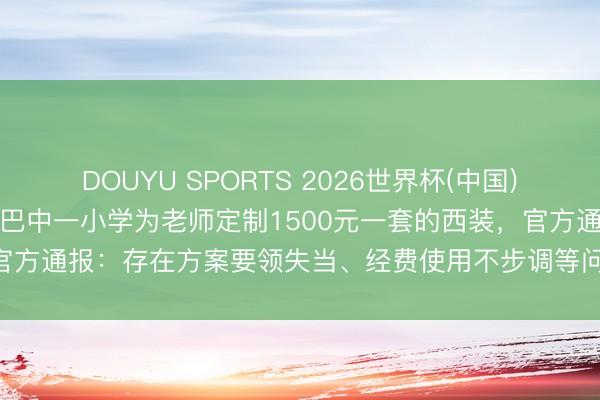 DOUYU SPORTS 2026世界杯(中国)IOS/安卓官方下载 四川巴中一小学为老师定制1500元一套的西装，官方通报：存在方案要领失当、经费使用不步调等问题，校长马某某停职