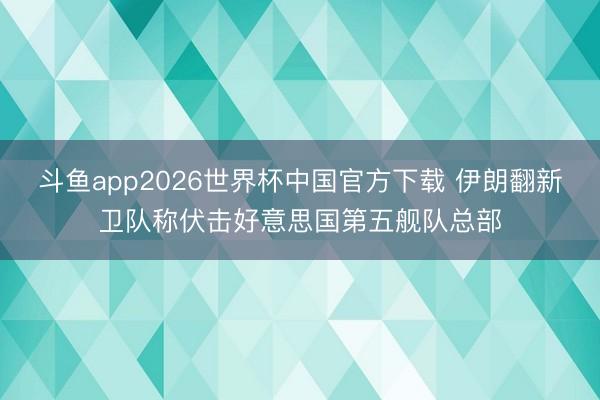 斗鱼app2026世界杯中国官方下载 伊朗翻新卫队称伏击好意思国第五舰队总部