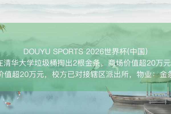 DOUYU SPORTS 2026世界杯(中国)IOS/安卓官方下载 保洁在清华大学垃圾桶掏出2根金条，商场价值超20万元，校方已对接辖区派出所，物业：金条失主尚未寻到