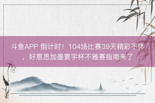 斗鱼APP 倒计时！104场比赛39天精彩不休，好意思加墨寰宇杯不雅赛指南来了