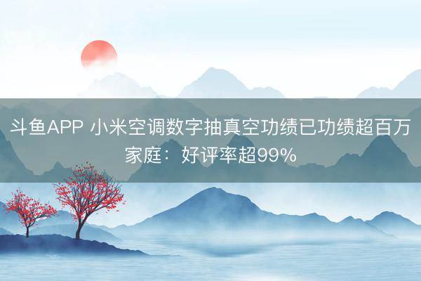 斗鱼APP 小米空调数字抽真空功绩已功绩超百万家庭：好评率超99%