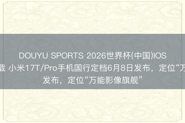 DOUYU SPORTS 2026世界杯(中国)IOS/安卓官方下载 小米17T/Pro手机国行定档6月8日发布，定位“万能影像旗舰”