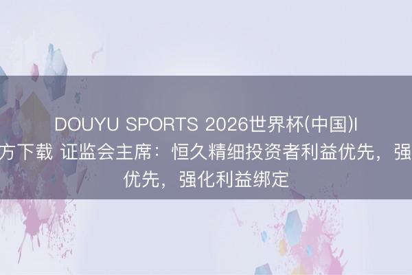 DOUYU SPORTS 2026世界杯(中国)IOS/安卓官方下载 证监会主席：恒久精细投资者利益优先，强化利益绑定
