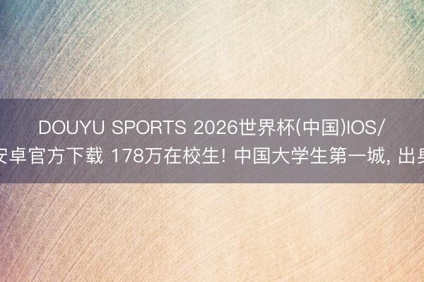 DOUYU SPORTS 2026世界杯(中国)IOS/安卓官方下载 178万在校生! 中国大学生第一城， 出身