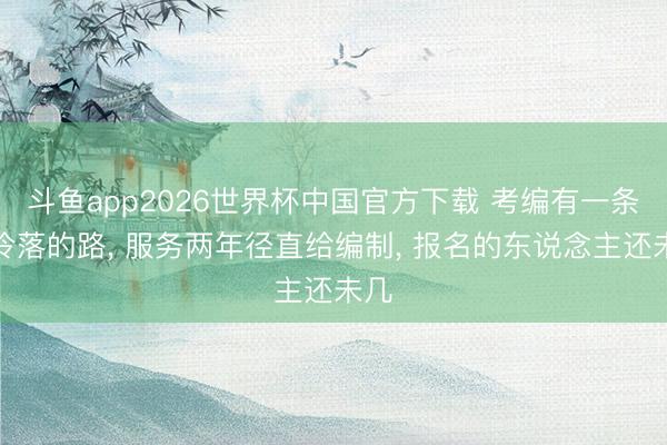 斗鱼app2026世界杯中国官方下载 考编有一条被冷落的路， 服务两年径直给编制， 报名的东说念主还未几