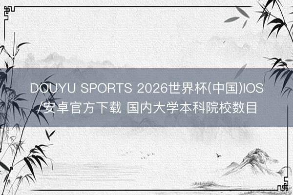 DOUYU SPORTS 2026世界杯(中国)IOS/安卓官方下载 国内大学本科院校数目