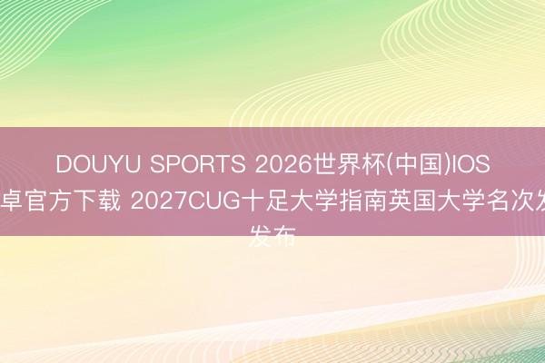 DOUYU SPORTS 2026世界杯(中国)IOS/安卓官方下载 2027CUG十足大学指南英国大学名次发布