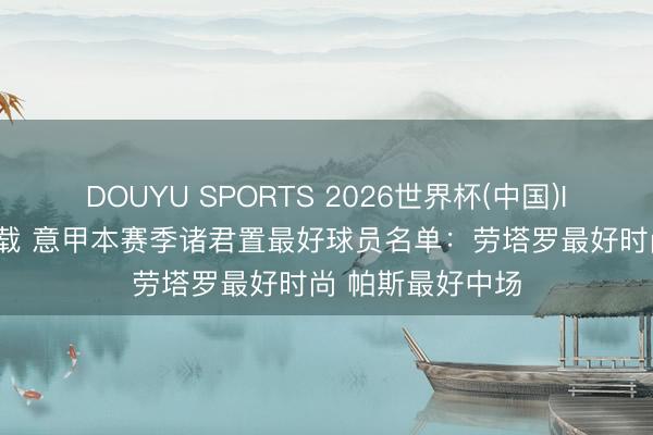 DOUYU SPORTS 2026世界杯(中国)IOS/安卓官方下载 意甲本赛季诸君置最好球员名单：劳塔罗最好时尚 帕斯最好中场