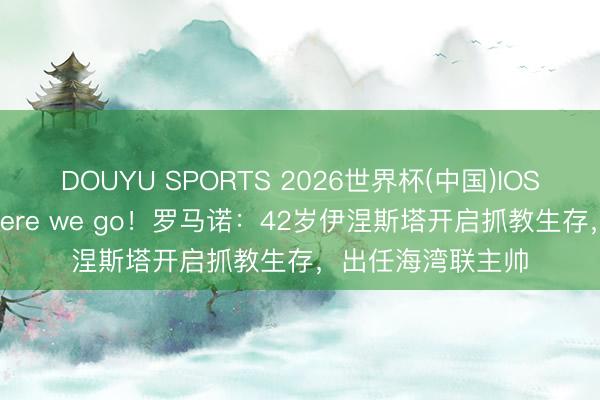 DOUYU SPORTS 2026世界杯(中国)IOS/安卓官方下载 Here we go！罗马诺：42岁伊涅斯塔开启抓教生存，出任海湾联主帅