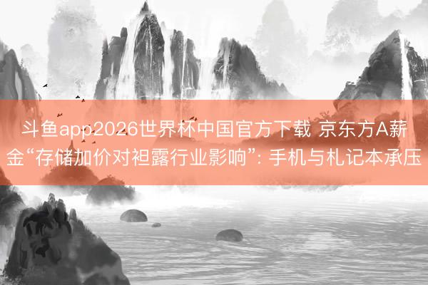 斗鱼app2026世界杯中国官方下载 京东方A薪金“存储加价对袒露行业影响”: 手机与札记本承压