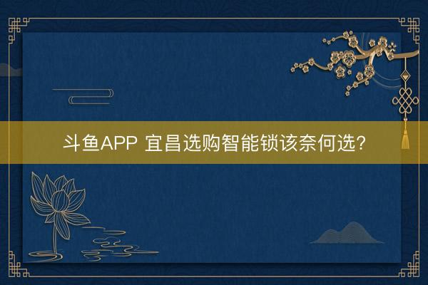 斗鱼APP 宜昌选购智能锁该奈何选?