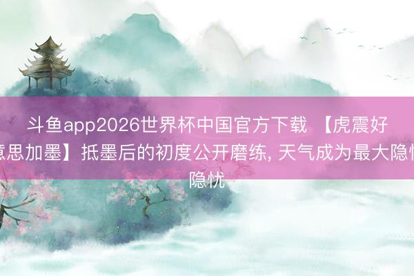 斗鱼app2026世界杯中国官方下载 【虎震好意思加墨】抵墨后的初度公开磨练， 天气成为最大隐忧
