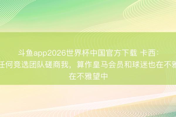 斗鱼app2026世界杯中国官方下载 卡西：莫得任何竞选团队磋商我，算作皇马会员和球迷也在不雅望中