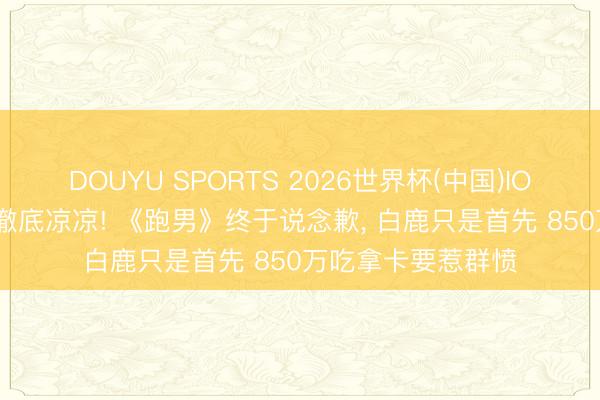DOUYU SPORTS 2026世界杯(中国)IOS/安卓官方下载 澈底凉凉! 《跑男》终于说念歉， 白鹿只是首先 850万吃拿卡要惹群愤