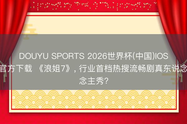 DOUYU SPORTS 2026世界杯(中国)IOS/安卓官方下载 《浪姐7》， 行业首档热搜流畅剧真东说念主秀?