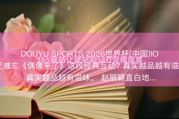 DOUYU SPORTS 2026世界杯(中国)IOS/安卓官方下载 谁还难忘《偶像来了》这段经典互动? 真实越品越有滋味。 赵丽颖直白地...