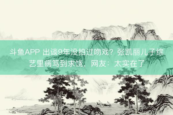 斗鱼APP 出谈9年没拍过吻戏？张凯丽儿子综艺里病笃到求饶，网友：太实在了