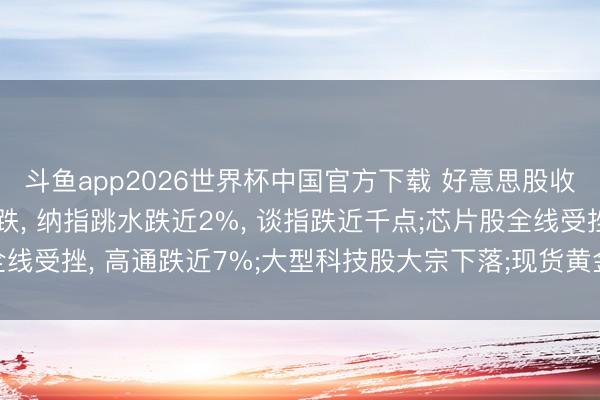 斗鱼app2026世界杯中国官方下载 好意思股收盘: 三大指数集体大跌， 纳指跳水跌近2%， 谈指跌近千点;芯片股全线受挫， 高通跌近7%;大型科技股大宗下落;现货黄金跌破4100好意思元