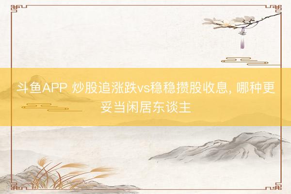 斗鱼APP 炒股追涨跌vs稳稳攒股收息， 哪种更妥当闲居东谈主