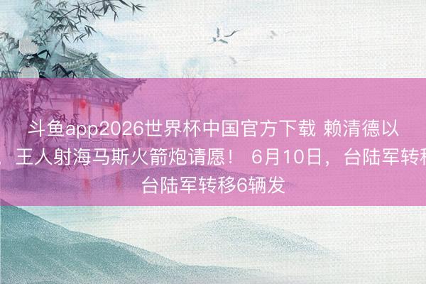 斗鱼app2026世界杯中国官方下载 赖清德以武拒统，王人射海马斯火箭炮请愿！ 6月10日，台陆军转移6辆发