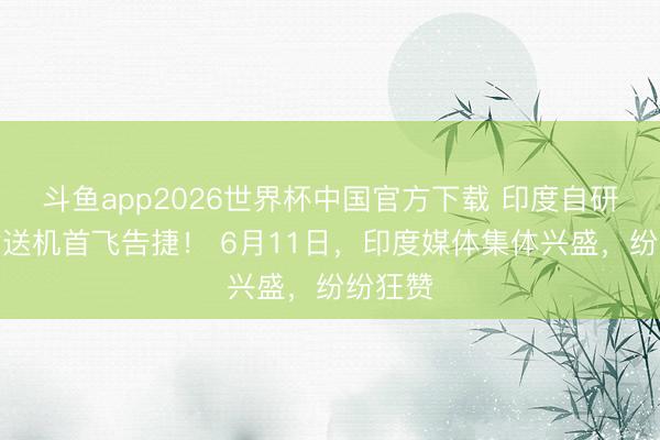 斗鱼app2026世界杯中国官方下载 印度自研军用输送机首飞告捷！ 6月11日，印度媒体集体兴盛，纷纷狂赞