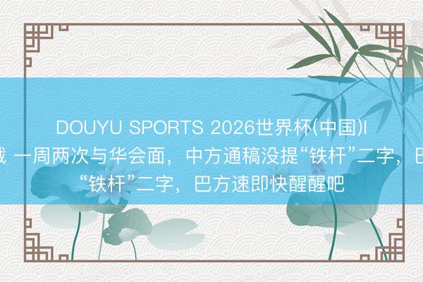 DOUYU SPORTS 2026世界杯(中国)IOS/安卓官方下载 一周两次与华会面，中方通稿没提“铁杆”二字，巴方速即快醒醒吧