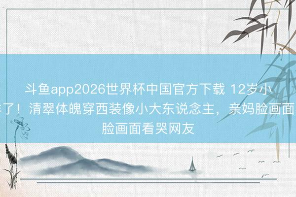 斗鱼app2026世界杯中国官方下载 12岁小鱼儿变样了！清翠体魄穿西装像小大东说念主，亲妈脸画面看哭网友