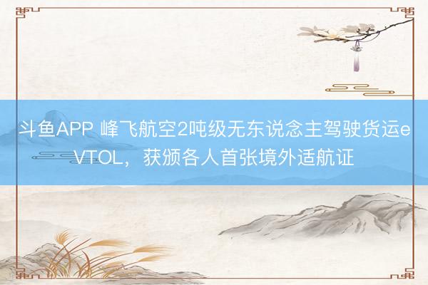 斗鱼APP 峰飞航空2吨级无东说念主驾驶货运eVTOL，获颁各人首张境外适航证