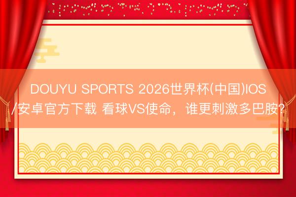 DOUYU SPORTS 2026世界杯(中国)IOS/安卓官方下载 看球VS使命，谁更刺激多巴胺？