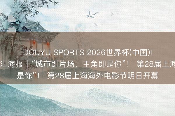 DOUYU SPORTS 2026世界杯(中国)IOS/安卓官方下载 文汇海报｜“城市即片场，主角即是你”！ 第28届上海海外电影节明日开幕