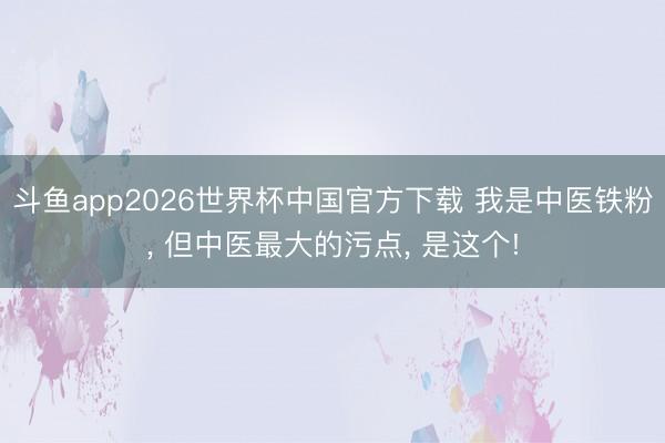 斗鱼app2026世界杯中国官方下载 我是中医铁粉， 但中医最大的污点， 是这个!
