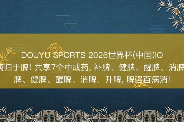 DOUYU SPORTS 2026世界杯(中国)IOS/安卓官方下载 百病归于脾! 共享7个中成药， 补脾、健脾、醒脾、消脾、升脾， 脾强百病消!