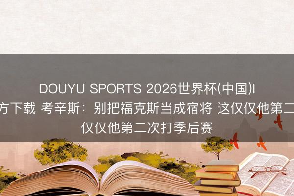 DOUYU SPORTS 2026世界杯(中国)IOS/安卓官方下载 考辛斯：别把福克斯当成宿将 这仅仅他第二次打季后赛