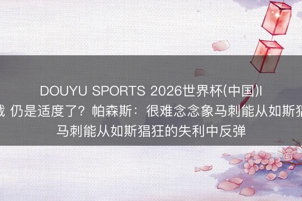 DOUYU SPORTS 2026世界杯(中国)IOS/安卓官方下载 仍是适度了？帕森斯：很难念念象马刺能从如斯猖狂的失利中反弹