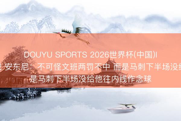 DOUYU SPORTS 2026世界杯(中国)IOS/安卓官方下载 安东尼：不可怪文班两罚不中 而是马刺下半场没给他往内线作念球