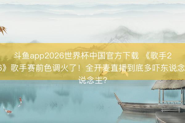 斗鱼app2026世界杯中国官方下载 《歌手2026》歌手赛前色调火了！全开麦直播到底多吓东说念主？