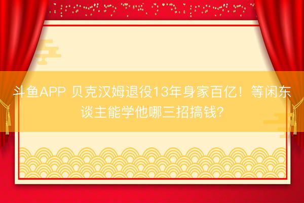 斗鱼APP 贝克汉姆退役13年身家百亿！等闲东谈主能学他哪三招搞钱？
