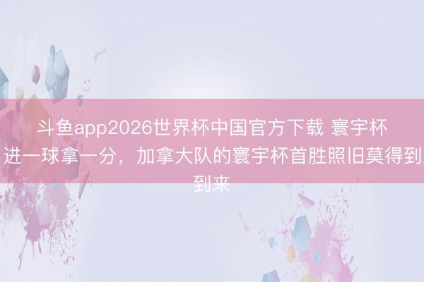斗鱼app2026世界杯中国官方下载 寰宇杯｜进一球拿一分，加拿大队的寰宇杯首胜照旧莫得到来