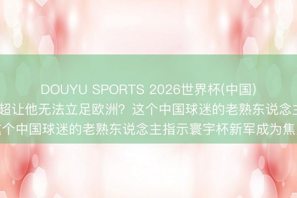 DOUYU SPORTS 2026世界杯(中国)IOS/安卓官方下载 执教中超让他无法立足欧洲？这个中国球迷的老熟东说念主指示寰宇杯新军成为焦点