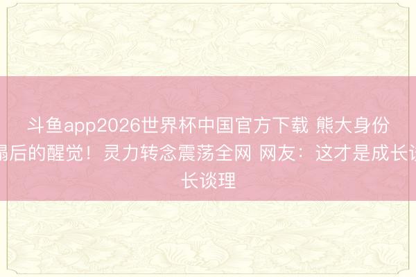 斗鱼app2026世界杯中国官方下载 熊大身份垮塌后的醒觉！灵力转念震荡全网 网友：这才是成长谈理