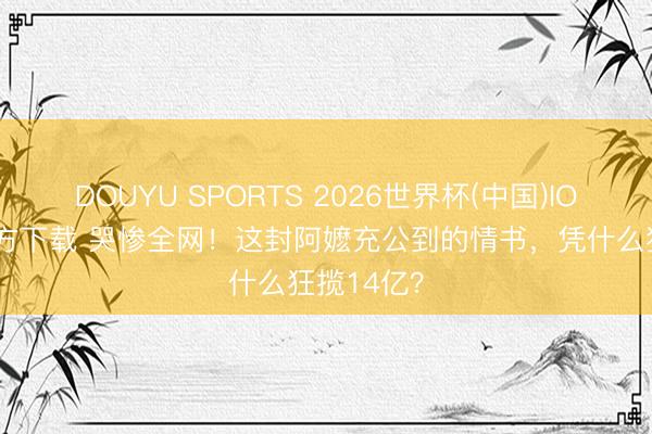DOUYU SPORTS 2026世界杯(中国)IOS/安卓官方下载 哭惨全网！这封阿嬷充公到的情书，凭什么狂揽14亿？