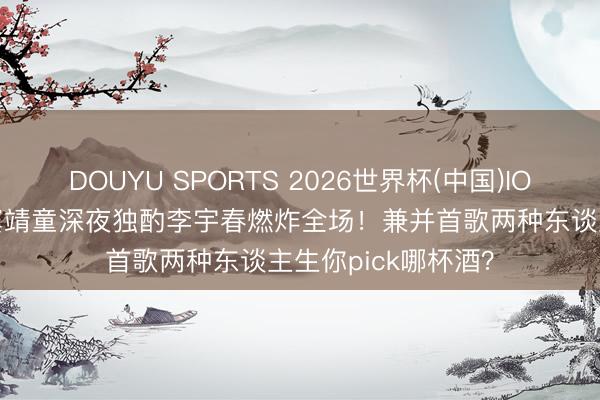 DOUYU SPORTS 2026世界杯(中国)IOS/安卓官方下载 窦靖童深夜独酌李宇春燃炸全场！兼并首歌两种东谈主生你pick哪杯酒？