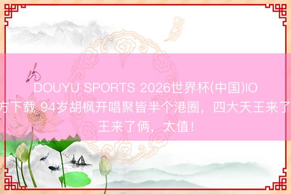 DOUYU SPORTS 2026世界杯(中国)IOS/安卓官方下载 94岁胡枫开唱聚皆半个港圈，四大天王来了俩，太值！