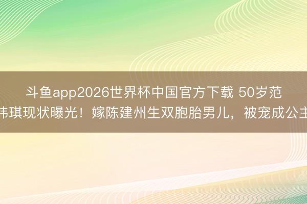 斗鱼app2026世界杯中国官方下载 50岁范玮琪现状曝光！嫁陈建州生双胞胎男儿，被宠成公主
