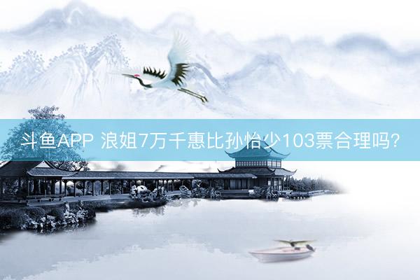 斗鱼APP 浪姐7万千惠比孙怡少103票合理吗？