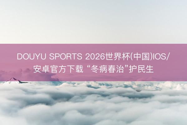 DOUYU SPORTS 2026世界杯(中国)IOS/安卓官方下载 “冬病春治”护民生