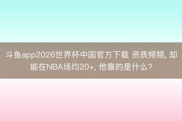 斗鱼app2026世界杯中国官方下载 资质频频， 却能在NBA场均20+， 他靠的是什么?